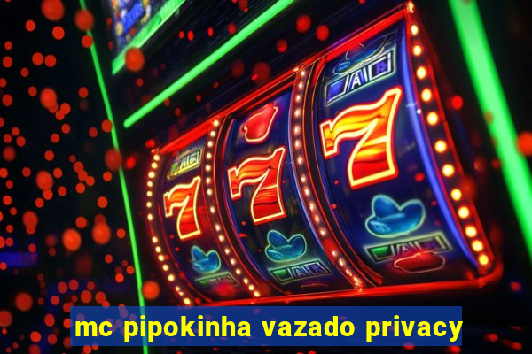 mc pipokinha vazado privacy