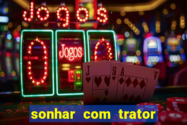 sonhar com trator jogo do bicho