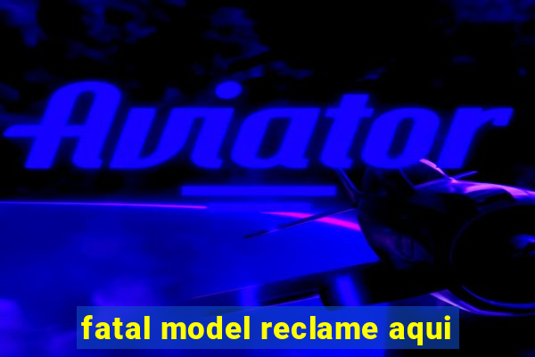 fatal model reclame aqui