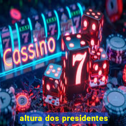 altura dos presidentes