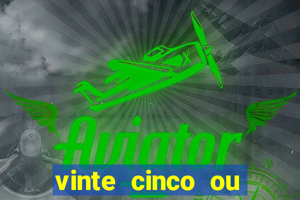 vinte cinco ou vinte e cinco