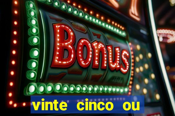 vinte cinco ou vinte e cinco