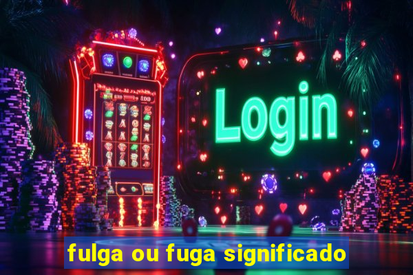 fulga ou fuga significado