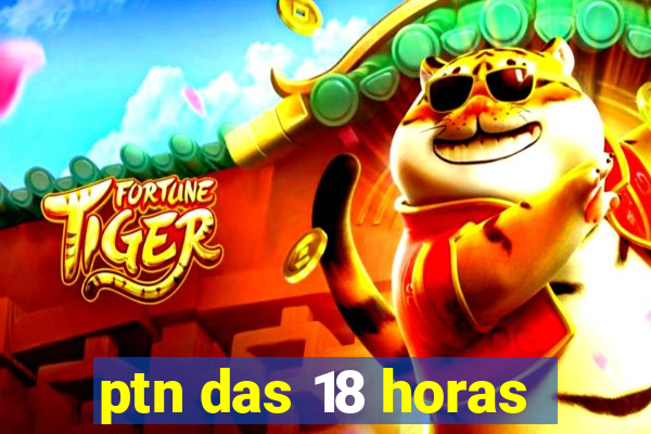 ptn das 18 horas