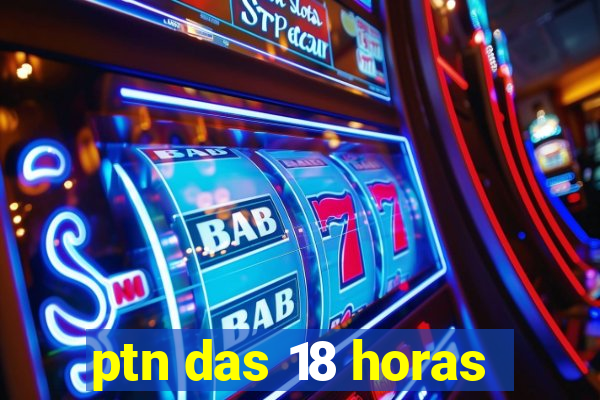 ptn das 18 horas