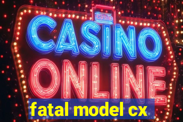 fatal model cx