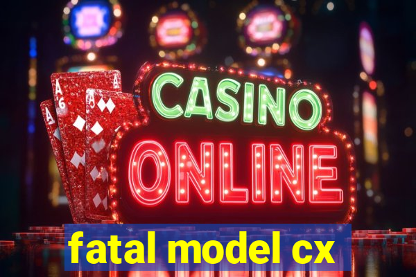 fatal model cx