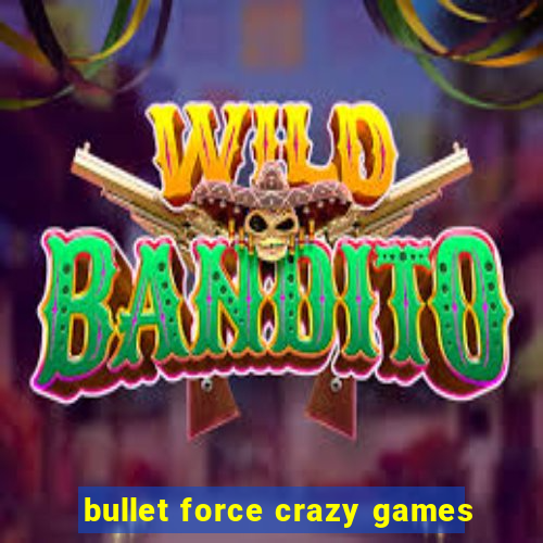 bullet force crazy games