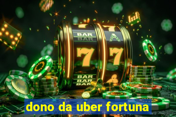 dono da uber fortuna