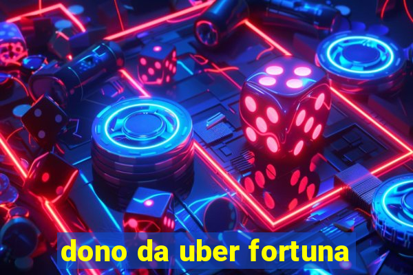 dono da uber fortuna