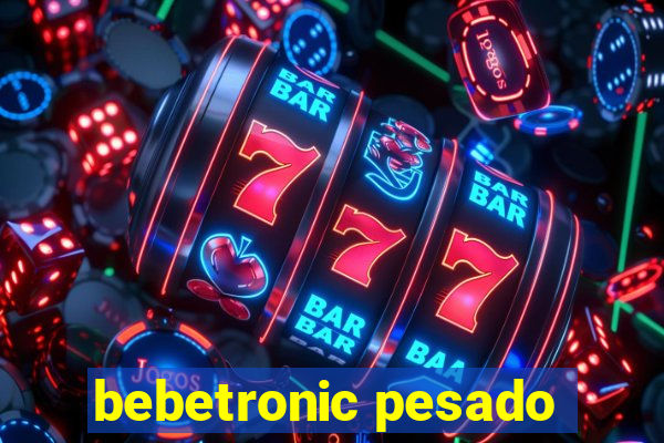 bebetronic pesado