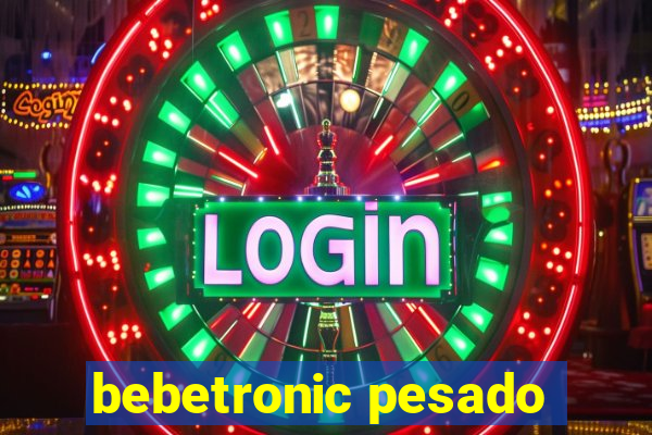 bebetronic pesado