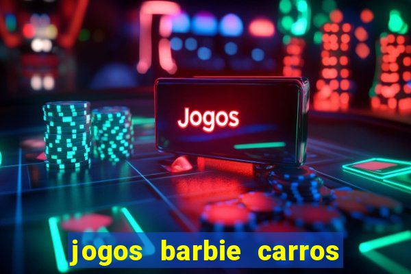 jogos barbie carros suas amigas