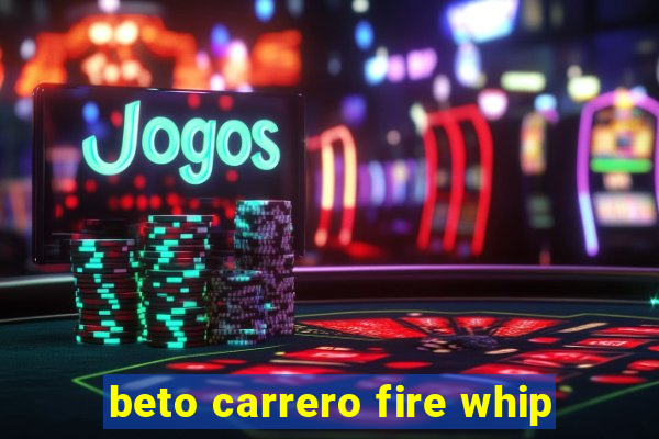 beto carrero fire whip