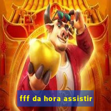 fff da hora assistir