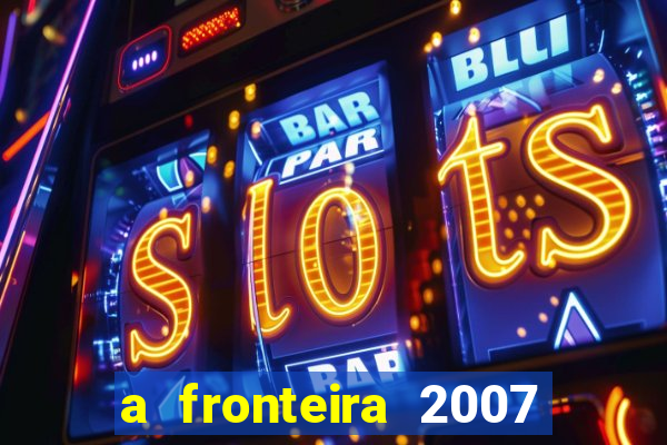 a fronteira 2007 filme completo download