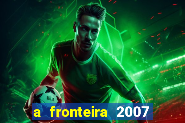 a fronteira 2007 filme completo download