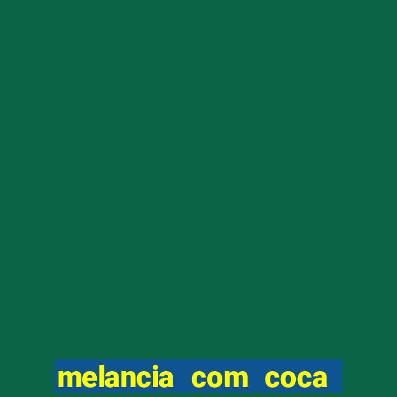 melancia com coca cola faz mal