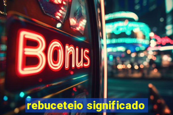 rebuceteio significado