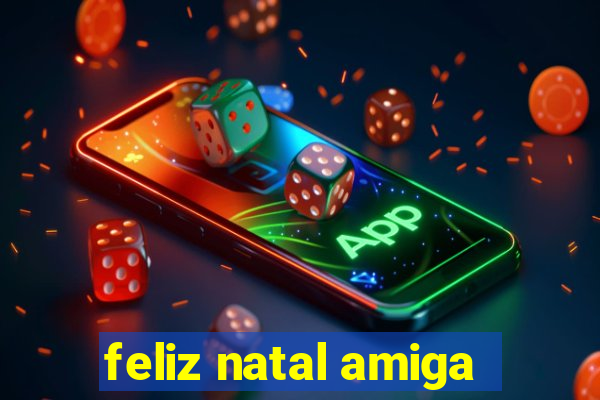 feliz natal amiga