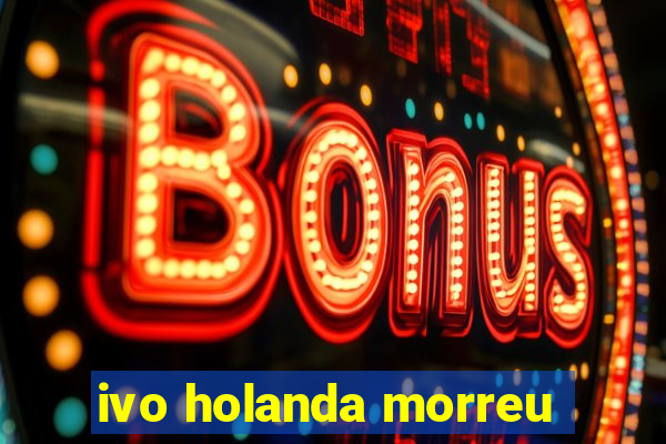 ivo holanda morreu