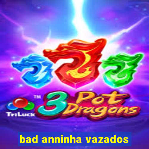 bad anninha vazados