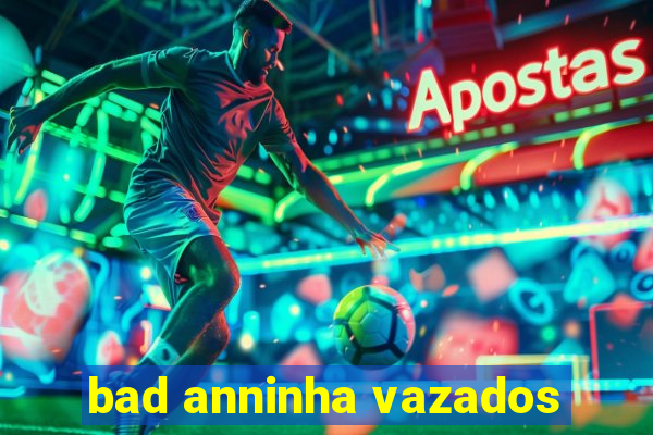 bad anninha vazados