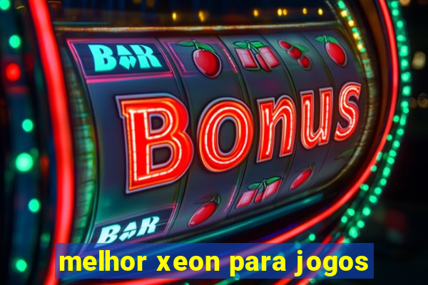 melhor xeon para jogos