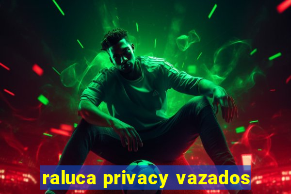 raluca privacy vazados