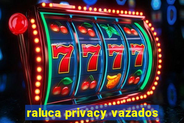 raluca privacy vazados