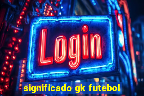 significado gk futebol