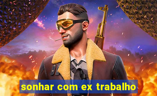 sonhar com ex trabalho