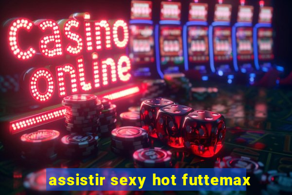 assistir sexy hot futtemax