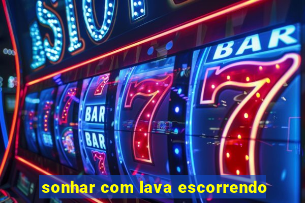 sonhar com lava escorrendo