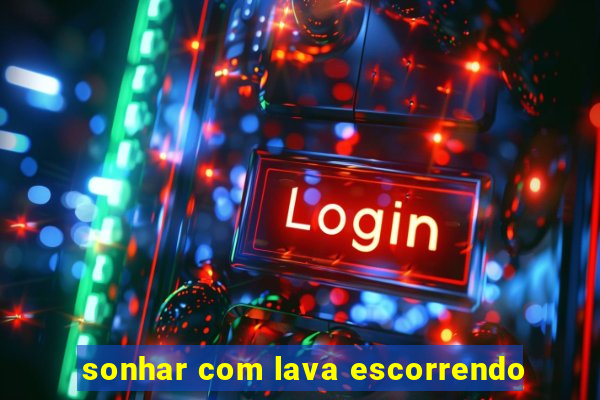 sonhar com lava escorrendo