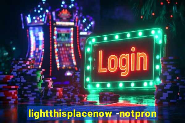 lightthisplacenow -notpron