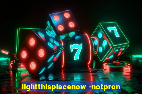 lightthisplacenow -notpron