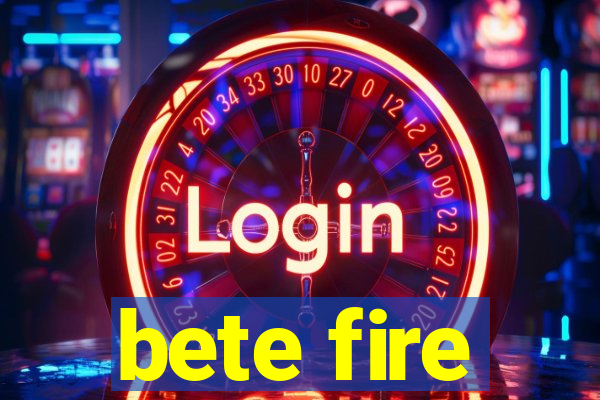 bete fire