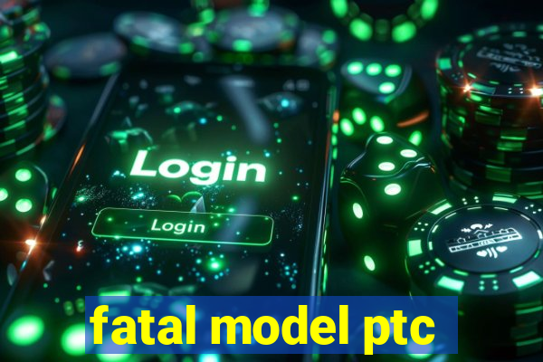 fatal model ptc