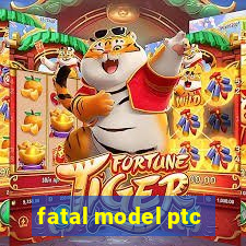 fatal model ptc