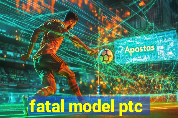 fatal model ptc