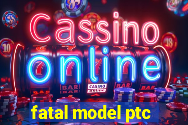 fatal model ptc