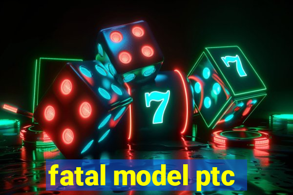 fatal model ptc