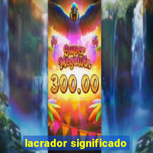 lacrador significado