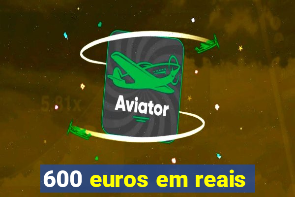 600 euros em reais