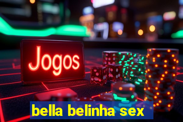 bella belinha sex