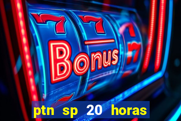 ptn sp 20 horas de hoje