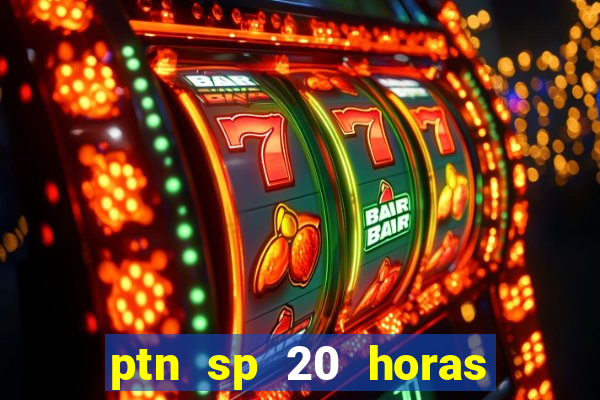 ptn sp 20 horas de hoje