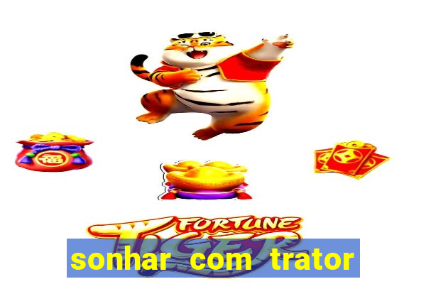 sonhar com trator que bicho jogar