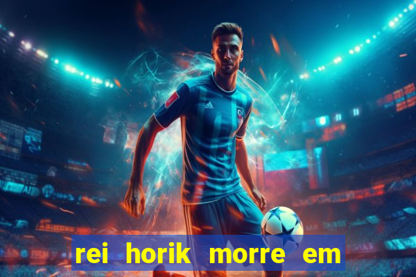 rei horik morre em qual temporada